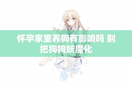懷孕家里養狗有影響嗎 別把狗狗妖魔化