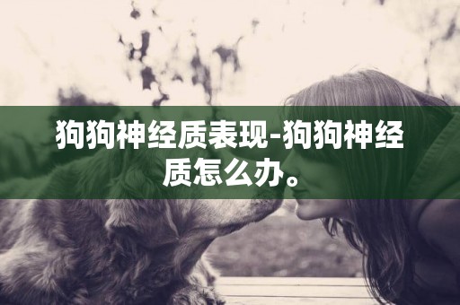 狗狗神經質表現-狗狗神經質怎么辦。