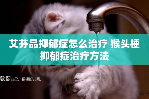 艾芬品抑郁癥怎么治療 猴頭梗抑郁癥治療方法