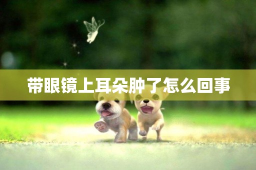 帶眼鏡上耳朵腫了怎么回事