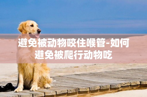 避免被動物咬住喉管-如何避免被爬行動物吃
