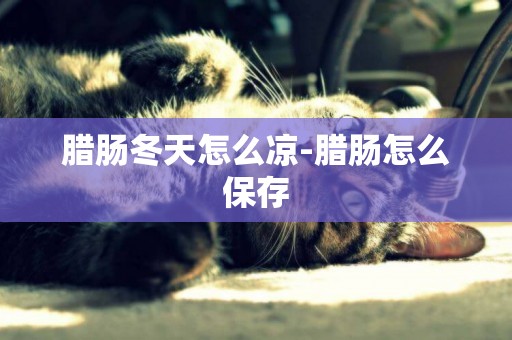 臘腸冬天怎么涼-臘腸怎么保存