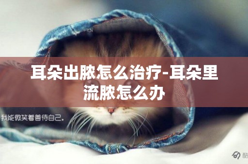 耳朵出膿怎么治療-耳朵里流膿怎么辦