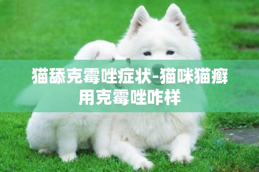 貓舔克霉唑癥狀-貓咪貓癬用克霉唑咋樣