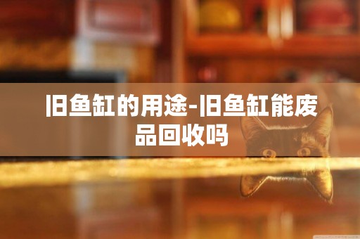 舊魚缸的用途-舊魚缸能廢品回收嗎