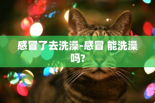 感冒了去洗澡-感冒 能洗澡嗎?