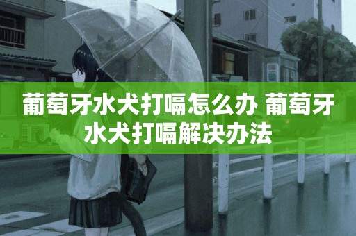 葡萄牙水犬打嗝怎么辦 葡萄牙水犬打嗝解決辦法