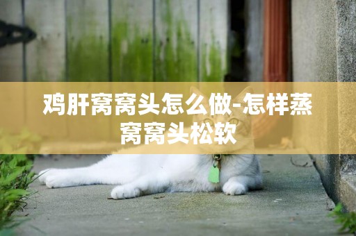 雞肝窩窩頭怎么做-怎樣蒸窩窩頭松軟