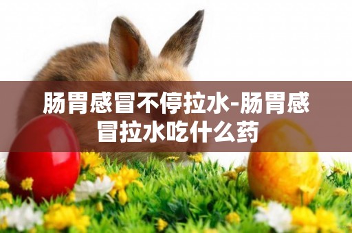 腸胃感冒不停拉水-腸胃感冒拉水吃什么藥