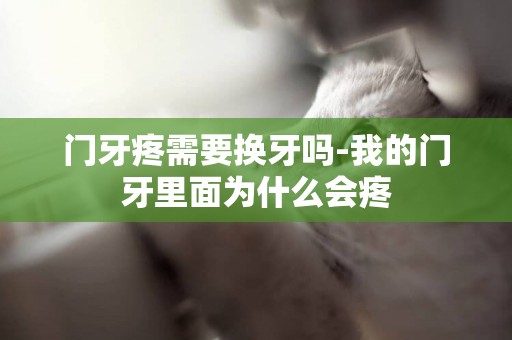 門牙疼需要換牙嗎-我的門牙里面為什么會疼