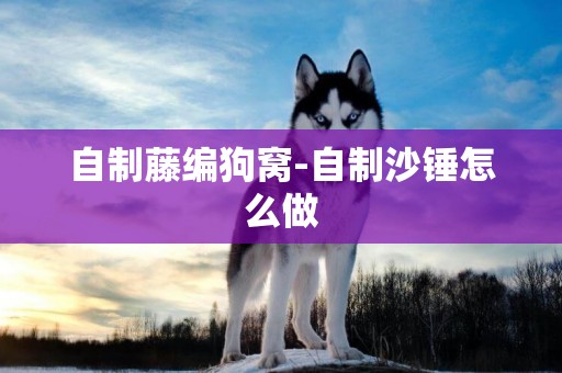 自制藤編狗窩-自制沙錘怎么做