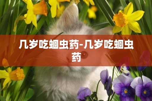 幾歲吃蛔蟲藥-幾歲吃蛔蟲藥