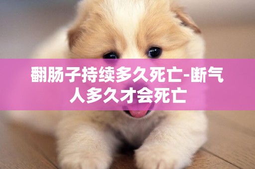 翻腸子持續多久死亡-斷氣人多久才會死亡