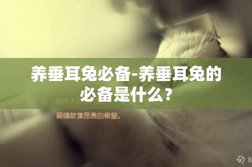 養垂耳兔必備-養垂耳兔的必備是什么？