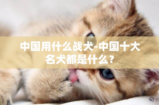 中國用什么戰犬-中國十大名犬都是什么？