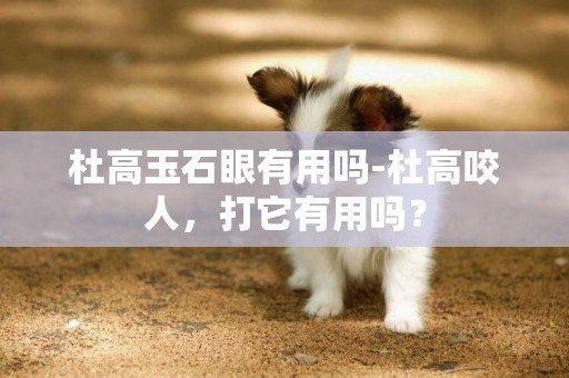 杜高玉石眼有用嗎-杜高咬人，打它有用嗎？