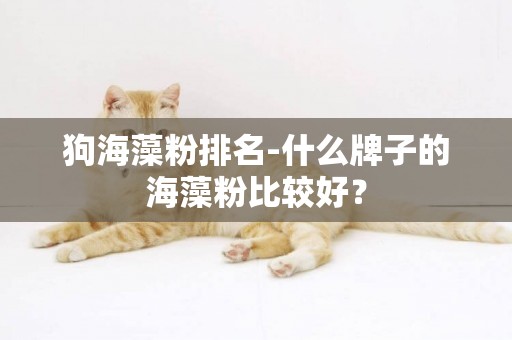 狗海藻粉排名-什么牌子的海藻粉比較好？