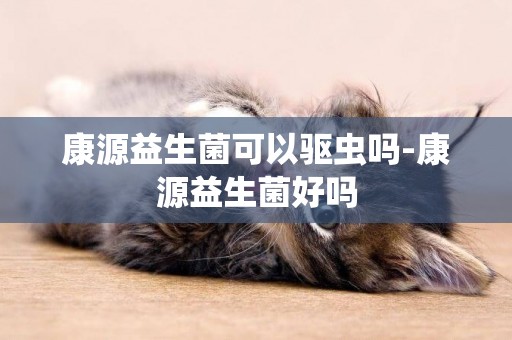 康源益生菌可以驅蟲嗎-康源益生菌好嗎