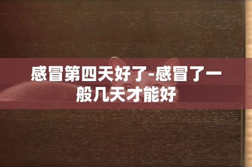感冒第四天好了-感冒了一般幾天才能好