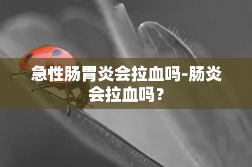急性腸胃炎會拉血嗎-腸炎會拉血嗎？
