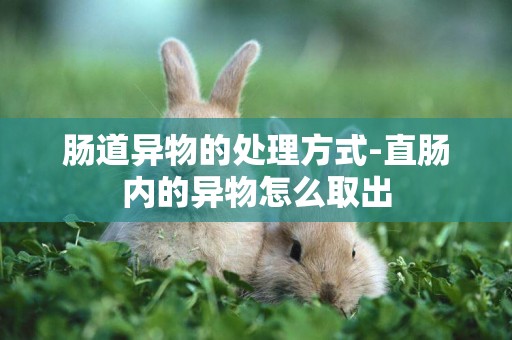 腸道異物的處理方式-直腸內的異物怎么取出