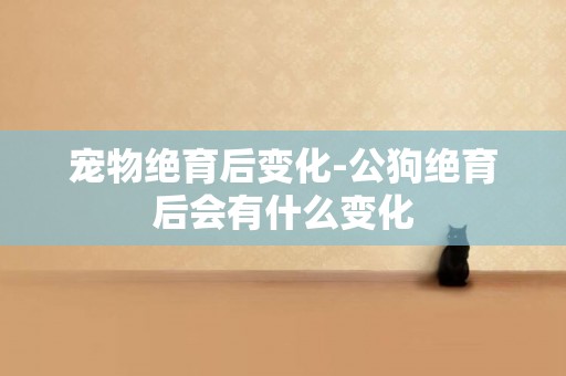 寵物絕育后變化-公狗絕育后會有什么變化