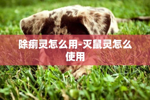 除瘌靈怎么用-滅鼠靈怎么使用