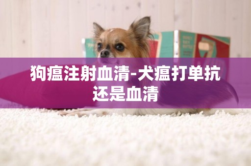狗瘟注射血清-犬瘟打單抗還是血清