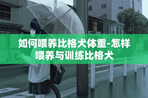 如何喂養比格犬體重-怎樣喂養與訓練比格犬
