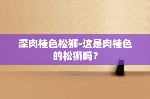 深肉桂色松獅-這是肉桂色的松獅嗎？