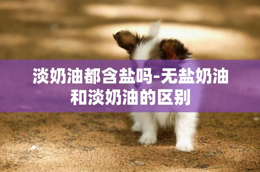 淡奶油都含鹽嗎-無鹽奶油和淡奶油的區別