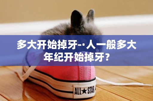 多大開始掉牙-·人一般多大年紀開始掉牙？
