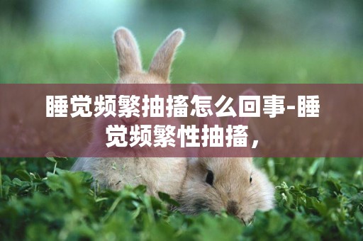 睡覺頻繁抽搐怎么回事-睡覺頻繁性抽搐，