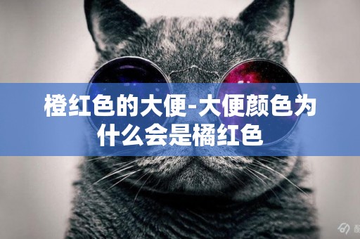 橙紅色的大便-大便顏色為什么會是橘紅色