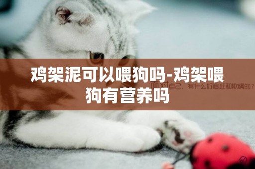 雞架泥可以喂狗嗎-雞架喂狗有營養嗎