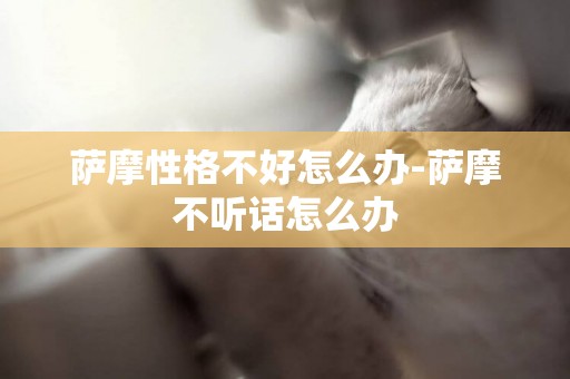 薩摩性格不好怎么辦-薩摩不聽話怎么辦