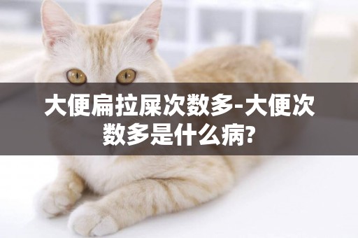 大便扁拉屎次數多-大便次數多是什么病?
