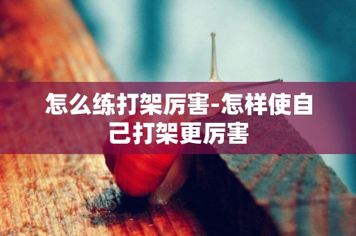 怎么練打架厲害-怎樣使自己打架更厲害