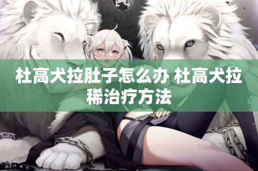 杜高犬拉肚子怎么辦 杜高犬拉稀治療方法