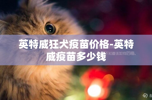 英特威狂犬疫苗價格-英特威疫苗多少錢