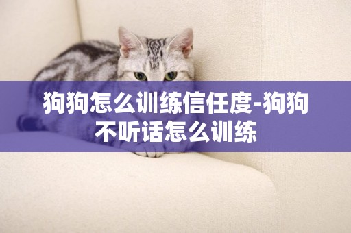 狗狗怎么訓練信任度-狗狗不聽話怎么訓練