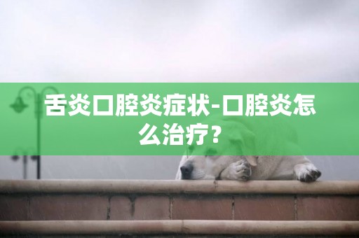 舌炎口腔炎癥狀-口腔炎怎么治療？