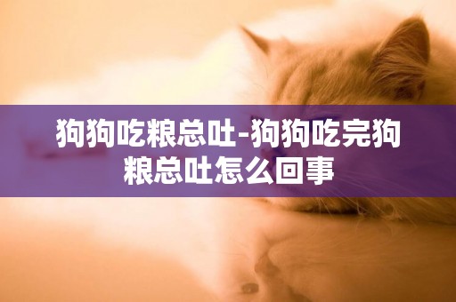 狗狗吃糧總吐-狗狗吃完狗糧總吐怎么回事