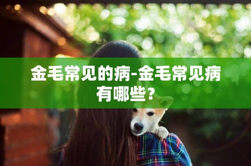 金毛常見的病-金毛常見病有哪些？