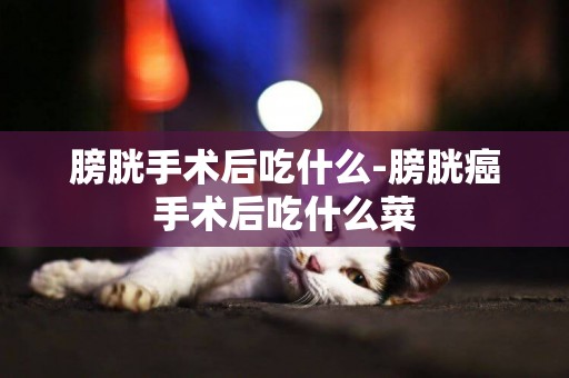 膀胱手術后吃什么-膀胱癌手術后吃什么菜