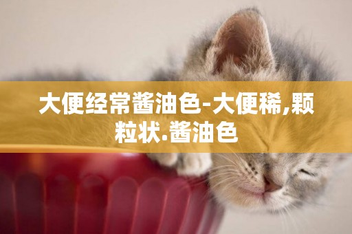 大便經常醬油色-大便稀,顆粒狀.醬油色