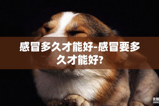 感冒多久才能好-感冒要多久才能好?