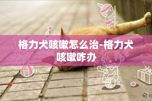 格力犬咳嗽怎么治-格力犬咳嗽咋辦
