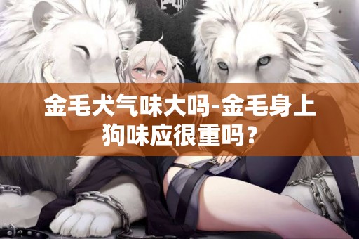 金毛犬氣味大嗎-金毛身上狗味應很重嗎？