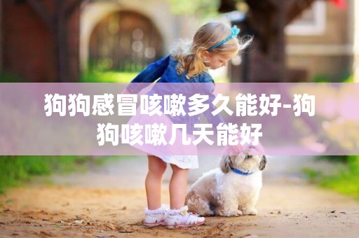狗狗感冒咳嗽多久能好-狗狗咳嗽幾天能好